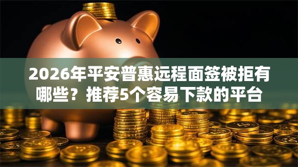 2026年平安普惠远程面签被拒有哪些?推荐5个容易下款的平台 2026年平安普惠远程面签被拒有哪些?推荐5个容易下款的平台