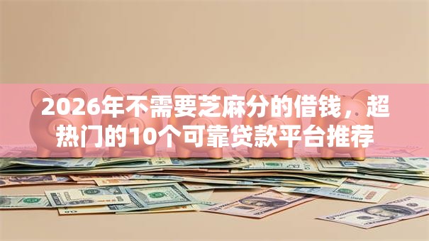 2026年不需要芝麻分的借钱,超热门的10个可靠贷款平台推荐 2026年不需要芝麻分的借钱,超热门的10个可靠贷款平台推荐