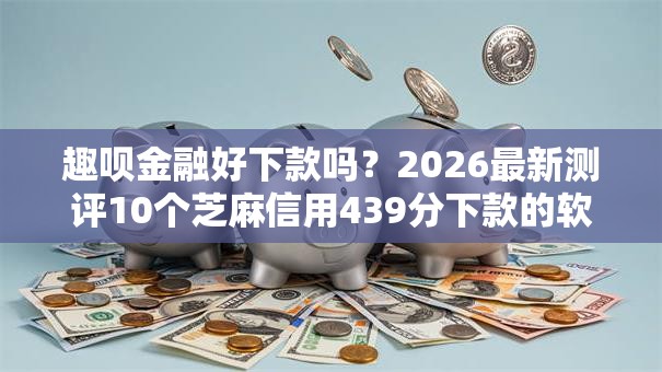 趣呗金融好下款吗?2026最新测评10个芝麻信用439分下款的软件 趣呗金融好下款吗?2026最新测评10个芝麻信用439分下款的软件