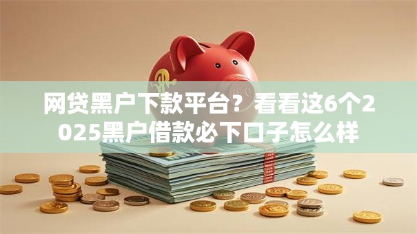 网贷黑户下款平台?看看这6个2025黑户借款必下口子怎么样 网贷黑户下款平台?看看这6个2025黑户借款必下口子怎么样