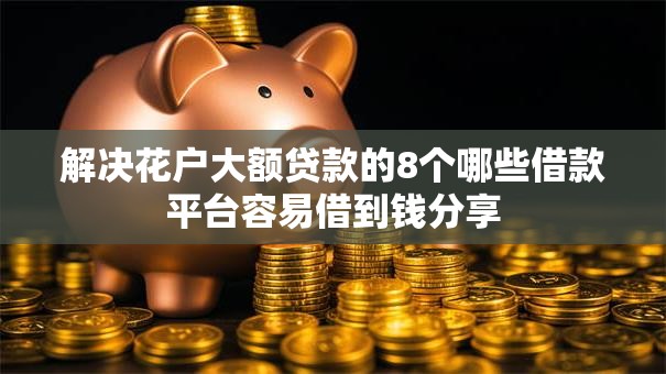 解决花户大额贷款的8个哪些借款平台容易借到钱分享 解决花户大额贷款的8个哪些借款平台容易借到钱分享