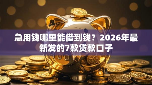 急用钱哪里能借到钱?2026年最新发的7款贷款口子 急用钱哪里能借到钱?2026年最新发的7款贷款口子