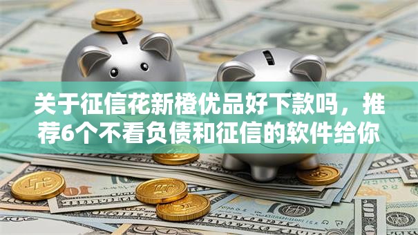关于征信花新橙优品好下款吗,推荐6个不看负债和征信的软件给你 关于征信花新橙优品好下款吗,推荐6个不看负债和征信的软件给你