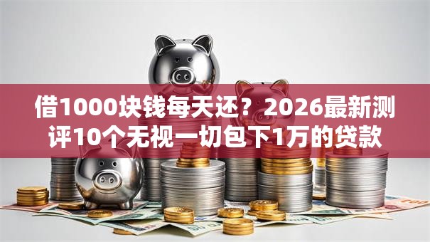 借1000块钱每天还?2026最新测评10个无视一切包下1万的贷款 借1000块钱每天还?2026最新测评10个无视一切包下1万的贷款