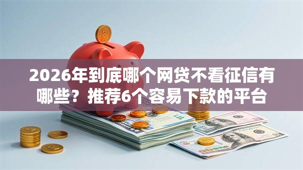 2026年到底哪个网贷不看征信有哪些?推荐6个容易下款的平台 2026年到底哪个网贷不看征信有哪些?推荐6个容易下款的平台
