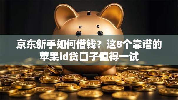 京东新手如何借钱?这8个靠谱的苹果id贷口子值得一试 京东新手如何借钱?这8个靠谱的苹果id贷口子值得一试