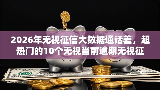 2026年无视征信大数据通话差,超热门的10个无视当前逾期无视征信的借款口子推荐 2026年无视征信大数据通话差,超热门的10个无视当前逾期无视征信的借款口子推荐