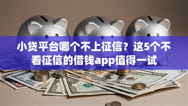 小贷平台哪个不上征信?这5个不看征信的借钱app值得一试 小贷平台哪个不上征信?这5个不看征信的借钱app值得一试