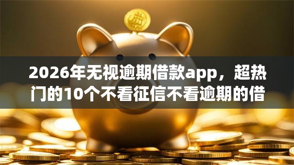 2026年无视逾期借款app,超热门的10个不看征信不看逾期的借钱平台推荐 2026年无视逾期借款app,超热门的10个不看征信不看逾期的借钱平台推荐