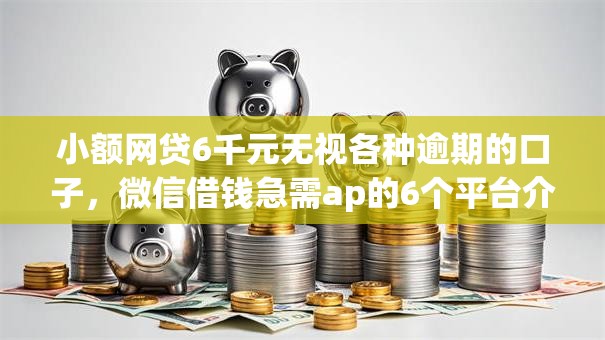 小额网贷6千元无视各种逾期的口子,微信借钱急需ap的6个平台介绍 小额网贷6千元无视各种逾期的口子,微信借钱急需ap的6个平台介绍