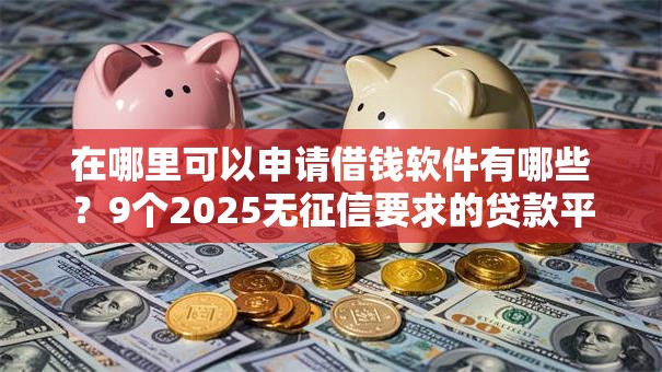 在哪里可以申请借钱软件有哪些？9个2025无征信要求的贷款平台推荐给你