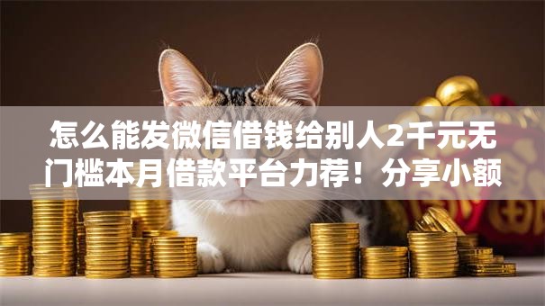 怎么能发微信借钱给别人2千元无门槛本月借款平台力荐！分享小额网贷口子2千元无门槛借款