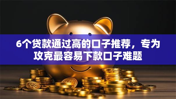 6个贷款通过高的口子推荐,专为攻克最容易下款口子难题 6个贷款通过高的口子推荐,专为攻克最容易下款口子难题