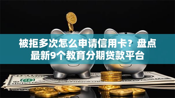 被拒多次怎么申请信用卡？盘点最新9个教育分期贷款平台