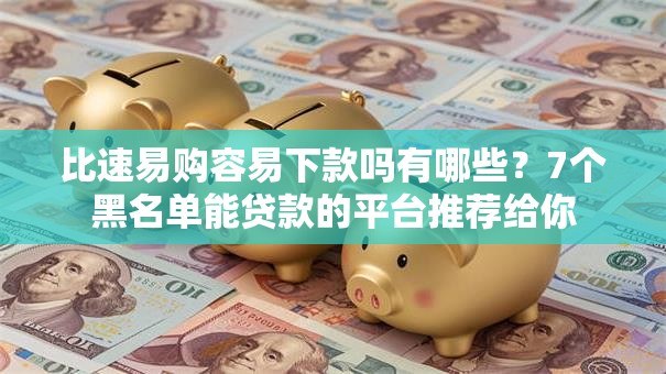 比速易购容易下款吗有哪些?7个黑名单能贷款的平台推荐给你 比速易购容易下款吗有哪些?7个黑名单能贷款的平台推荐给你