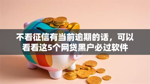 不看征信有当前逾期的话,可以看看这5个网贷黑户必过软件 不看征信有当前逾期的话,可以看看这5个网贷黑户必过软件