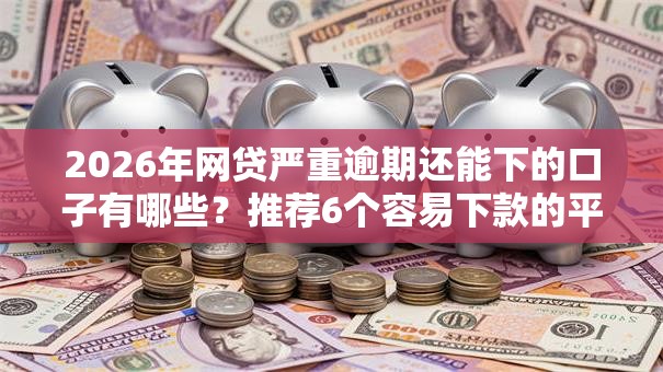 2026年网贷严重逾期还能下的口子有哪些?推荐6个容易下款的平台 2026年网贷严重逾期还能下的口子有哪些?推荐6个容易下款的平台