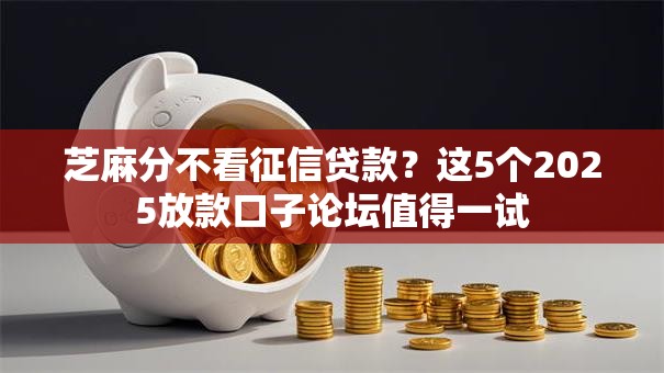 芝麻分不看征信贷款？这5个2025放款口子论坛值得一试