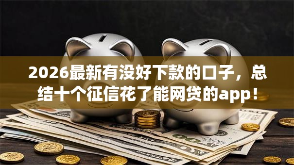 2026最新有没好下款的口子,总结十个征信花了能网贷的app! 2026最新有没好下款的口子,总结十个征信花了能网贷的app!