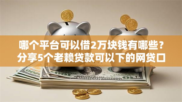 哪个平台可以借2万块钱有哪些?分享5个老赖贷款可以下的网贷口子 哪个平台可以借2万块钱有哪些?分享5个老赖贷款可以下的网贷口子