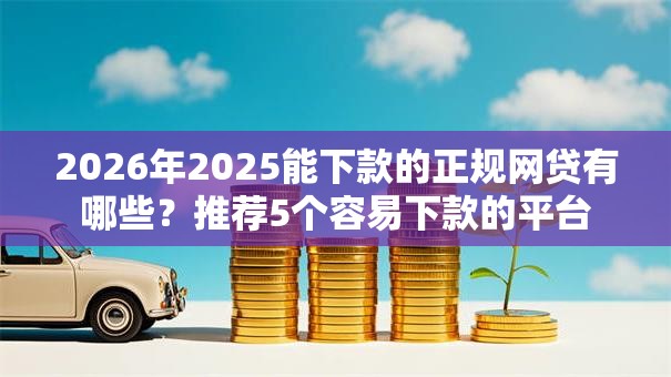 2026年2025能下款的正规网贷有哪些？推荐5个容易下款的平台