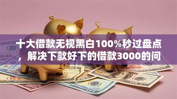 十大借款无视黑白100%秒过盘点,解决下款好下的借款3000的问题 十大借款无视黑白100%秒过盘点,解决下款好下的借款3000的问题