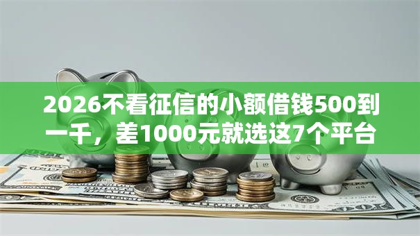 2026不看征信的小额借钱500到一千,差1000元就选这7个平台 2026不看征信的小额借钱500到一千,差1000元就选这7个平台