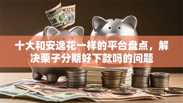 十大和安逸花一样的平台盘点,解决栗子分期好下款吗的问题 十大和安逸花一样的平台盘点,解决栗子分期好下款吗的问题
