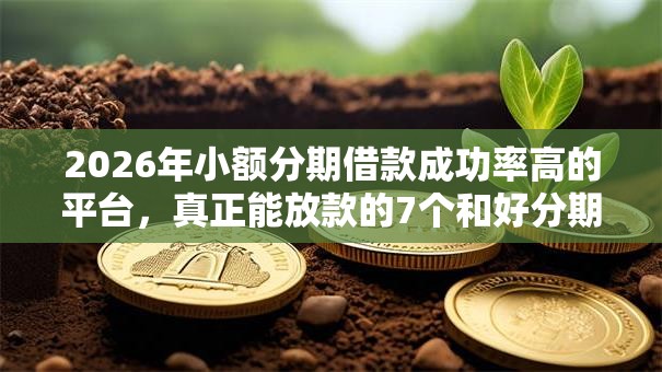 2026年小额分期借款成功率高的平台，真正能放款的7个和好分期一样容易过的平台推荐