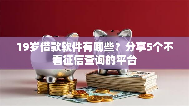 19岁借款软件有哪些?分享5个不看征信查询的平台 19岁借款软件有哪些?分享5个不看征信查询的平台