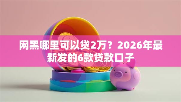 网黑哪里可以贷2万?2026年最新发的6款贷款口子 网黑哪里可以贷2万?2026年最新发的6款贷款口子
