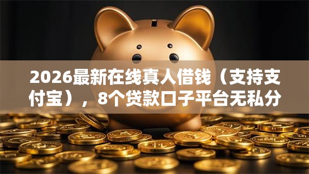 2026最新在线真人借钱(支持支付宝),8个贷款口子平台无私分享 2026最新在线真人借钱(支持支付宝),8个贷款口子平台无私分享