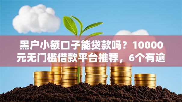 黑户小额口子能贷款吗?10000元无门槛借款平台推荐,6个有逾期可以在借款平台借钱盘点 黑户小额口子能贷款吗?10000元无门槛借款平台推荐,6个有逾期可以在借款平台借钱盘点
