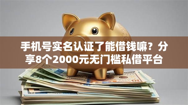 手机号实名认证了能借钱嘛?分享8个2000元无门槛私借平台 手机号实名认证了能借钱嘛?分享8个2000元无门槛私借平台