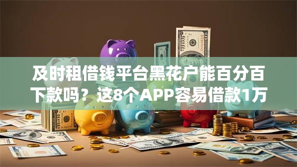 及时租借钱平台黑花户能百分百下款吗?这8个APP容易借款1万块的app可以试试 及时租借钱平台黑花户能百分百下款吗?这8个APP容易借款1万块的app可以试试