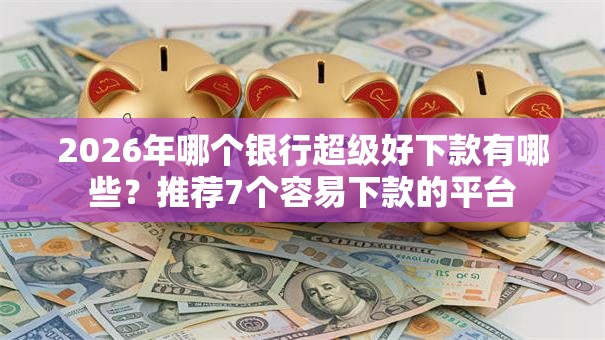 2026年哪个银行超级好下款有哪些?推荐7个容易下款的平台 2026年哪个银行超级好下款有哪些?推荐7个容易下款的平台
