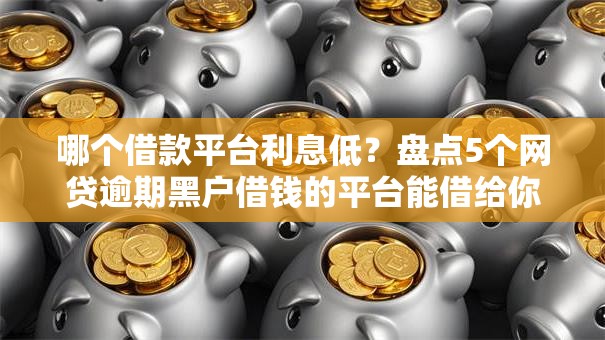 哪个借款平台利息低?盘点5个网贷逾期黑户借钱的平台能借给你参考 哪个借款平台利息低?盘点5个网贷逾期黑户借钱的平台能借给你参考