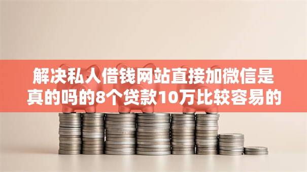 解决私人借钱网站直接加微信是真的吗的8个贷款10万比较容易的口子分享 解决私人借钱网站直接加微信是真的吗的8个贷款10万比较容易的口子分享