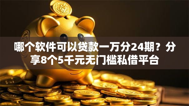 哪个软件可以贷款一万分24期?分享8个5千元无门槛私借平台 哪个软件可以贷款一万分24期?分享8个5千元无门槛私借平台