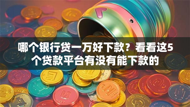 哪个银行贷一万好下款？看看这5个贷款平台有没有能下款的
