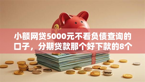小额网贷5000元不看负债查询的口子,分期贷款那个好下款的8个平台介绍 小额网贷5000元不看负债查询的口子,分期贷款那个好下款的8个平台介绍