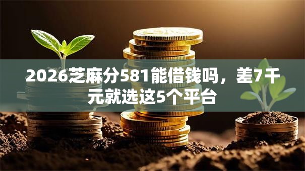 2026芝麻分581能借钱吗,差7千元就选这5个平台 2026芝麻分581能借钱吗,差7千元就选这5个平台