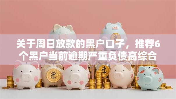 关于周日放款的黑户口子，推荐6个黑户当前逾期严重负债高综合评分不足能下款的平台给你