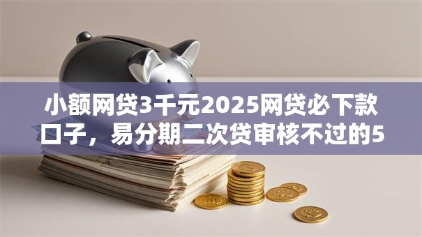 小额网贷3千元2025网贷必下款口子,易分期二次贷审核不过的5个平台介绍 小额网贷3千元2025网贷必下款口子,易分期二次贷审核不过的5个平台介绍