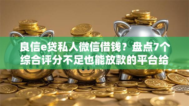 良信e贷私人微信借钱?盘点7个综合评分不足也能放款的平台给你参考 良信e贷私人微信借钱?盘点7个综合评分不足也能放款的平台给你参考