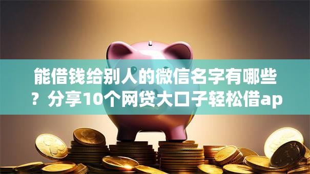 能借钱给别人的微信名字有哪些?分享10个网贷大口子轻松借app 能借钱给别人的微信名字有哪些?分享10个网贷大口子轻松借app