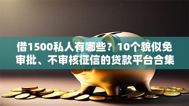 借1500私人有哪些?10个貌似免审批、不审核征信的贷款平台合集 借1500私人有哪些?10个貌似免审批、不审核征信的贷款平台合集