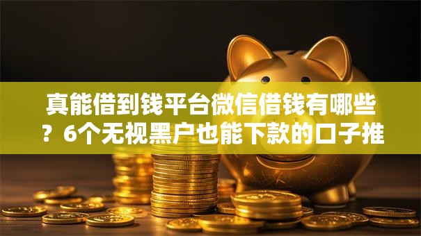 真能借到钱平台微信借钱有哪些?6个无视黑户也能下款的口子推荐给你 真能借到钱平台微信借钱有哪些?6个无视黑户也能下款的口子推荐给你