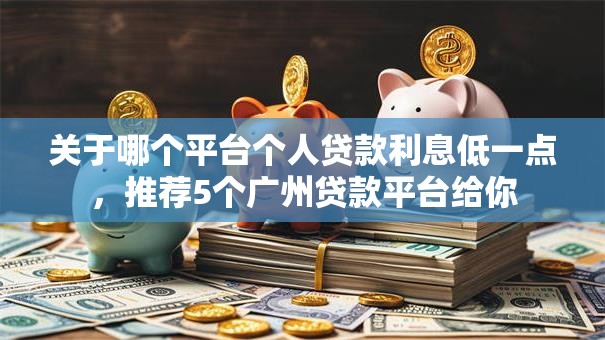 关于哪个平台个人贷款利息低一点,推荐5个广州贷款平台给你 关于哪个平台个人贷款利息低一点,推荐5个广州贷款平台给你