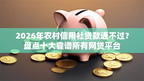 2026年农村信用社贷款通不过？盘点十大靠谱所有网贷平台